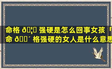 命格 🦅 强硬是怎么回事女孩「命 🐴 格强硬的女人是什么意思」
